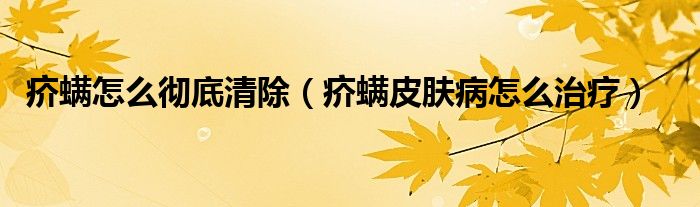 疥螨怎么彻底清除（疥螨皮肤病怎么治疗）