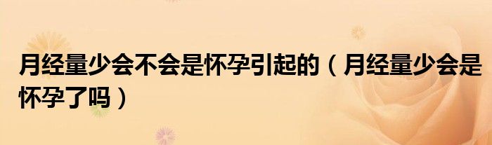 月经量少会不会是怀孕引起的（月经量少会是怀孕了吗）