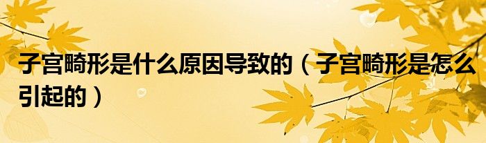 子宫畸形是什么原因导致的（子宫畸形是怎么引起的）