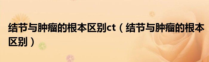 结节与肿瘤的根本区别ct（结节与肿瘤的根本区别）