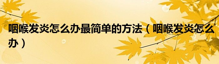 咽喉发炎怎么办最简单的方法（咽喉发炎怎么办）