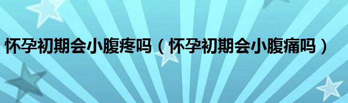 怀孕初期会小腹疼吗（怀孕初期会小腹痛吗）