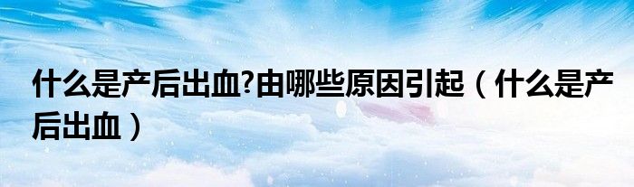 什么是产后出血?由哪些原因引起（什么是产后出血）