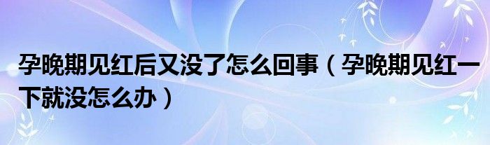 孕晚期见红后又没了怎么回事（孕晚期见红一下就没怎么办）