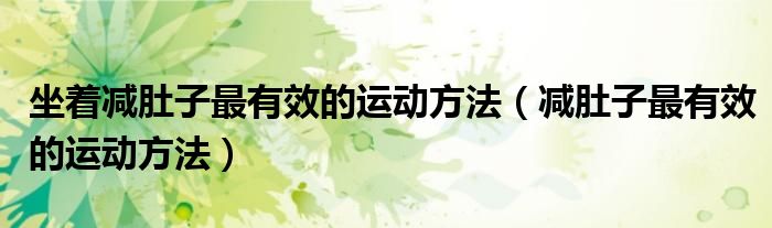 坐着减肚子最有效的运动方法（减肚子最有效的运动方法）