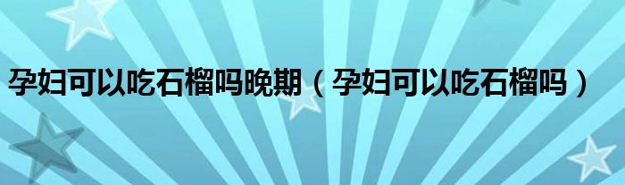 孕妇可以吃石榴吗晚期（孕妇可以吃石榴吗）