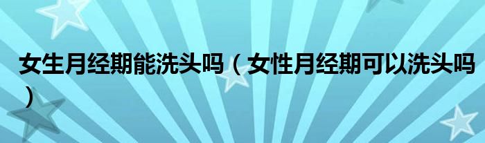 女生月经期能洗头吗（女性月经期可以洗头吗）