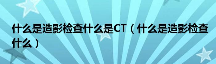 什么是造影检查什么是CT（什么是造影检查什么）