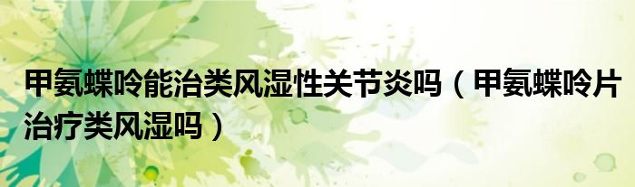 甲氨蝶呤能治类风湿性关节炎吗（甲氨蝶呤片治疗类风湿吗）