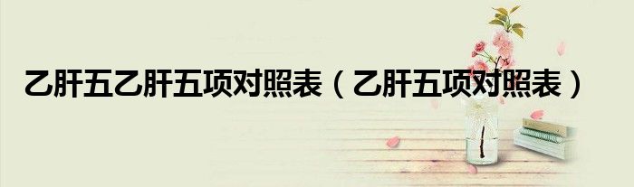 乙肝五乙肝五项对照表（乙肝五项对照表）