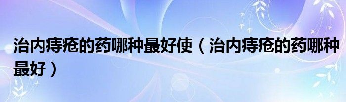 治内痔疮的药哪种最好使（治内痔疮的药哪种最好）