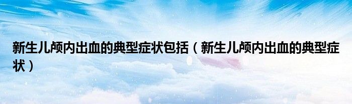 新生儿颅内出血的典型症状包括（新生儿颅内出血的典型症状）