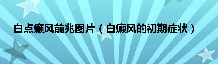 白点癫风前兆图片（白癜风的初期症状）