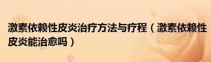 激素依赖性皮炎治疗方法与疗程（激素依赖性皮炎能治愈吗）