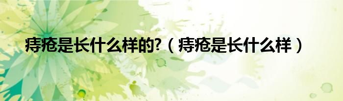 痔疮是长什么样的?（痔疮是长什么样）