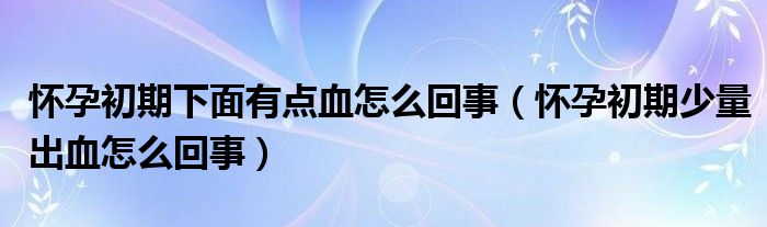 怀孕初期下面有点血怎么回事（怀孕初期少量出血怎么回事）