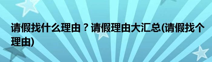 请假找什么理由?请假理由大汇总(请假找个理由)