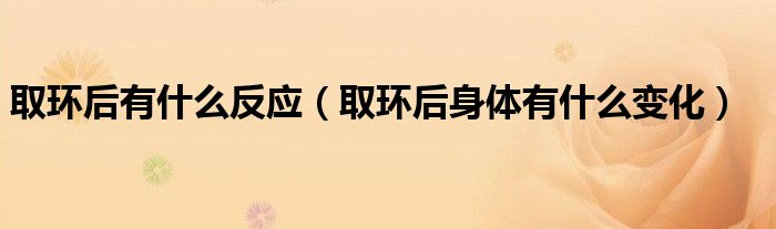 取环后有什么反应（取环后身体有什么变化）
