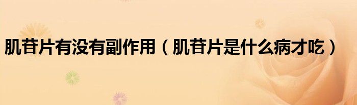 肌苷片有没有副作用（肌苷片是什么病才吃）
