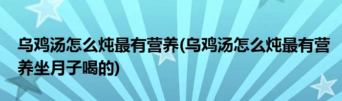 乌鸡汤怎么炖最有营养(乌鸡汤怎么炖最有营养坐月子喝的)