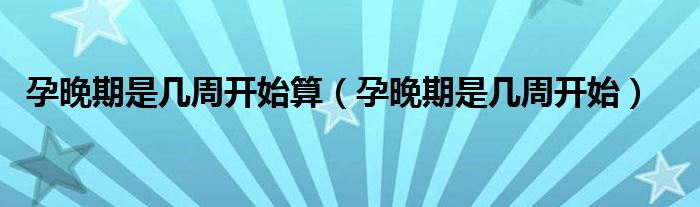 孕晚期是几周开始算（孕晚期是几周开始）