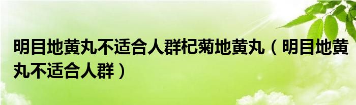 明目地黄丸不适合人群杞菊地黄丸（明目地黄丸不适合人群）