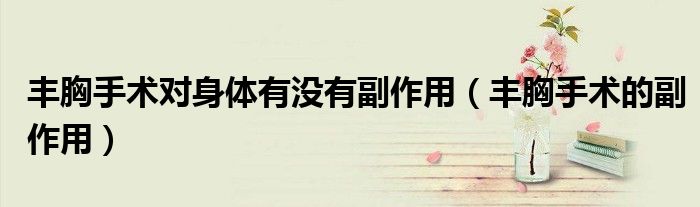 丰胸手术对身体有没有副作用（丰胸手术的副作用）
