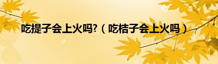 吃提子会上火吗?（吃桔子会上火吗）