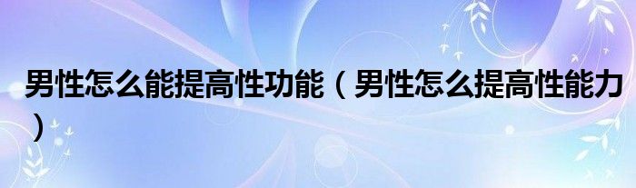男性怎么能提高性功能（男性怎么提高性能力）