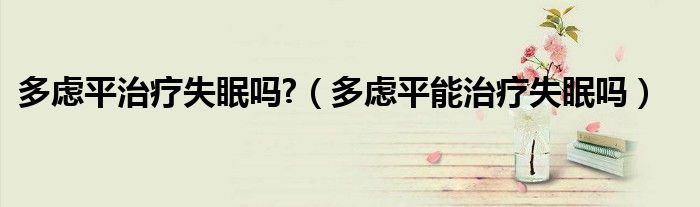 多虑平治疗失眠吗?（多虑平能治疗失眠吗）