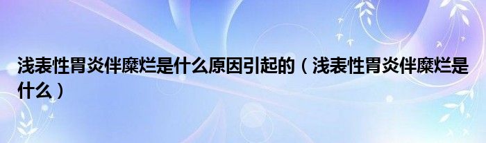 浅表性胃炎伴糜烂是什么原因引起的（浅表性胃炎伴糜烂是什么）