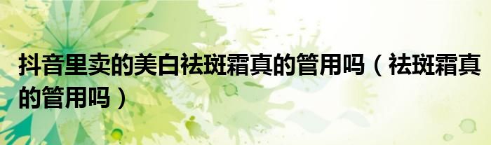 抖音里卖的美白祛斑霜真的管用吗（祛斑霜真的管用吗）