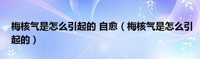 梅核气是怎么引起的 自愈（梅核气是怎么引起的）