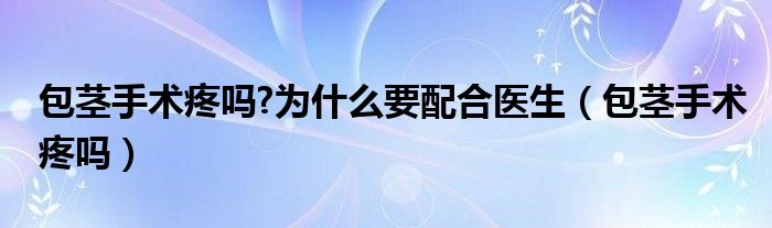 包茎手术疼吗?为什么要配合医生（包茎手术疼吗）
