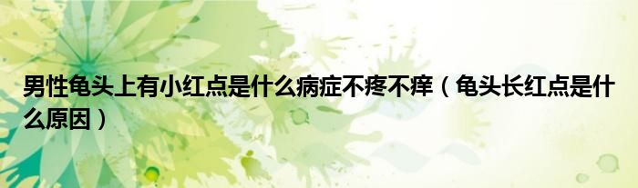 男性龟头上有小红点是什么病症不疼不痒（龟头长红点是什么原因）
