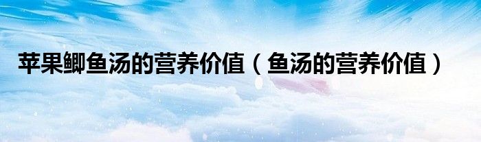 苹果鲫鱼汤的营养价值（鱼汤的营养价值）