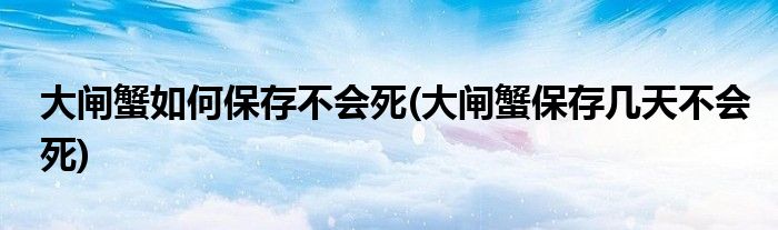 大闸蟹如何保存不会死(大闸蟹保存几天不会死)