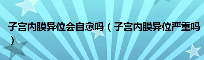 子宫内膜异位会自愈吗（子宫内膜异位严重吗）