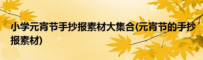 小学元宵节手抄报素材大集合(元宵节的手抄报素材)