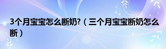 3个月宝宝怎么断奶?（三个月宝宝断奶怎么断）