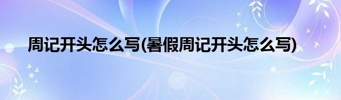 周记开头怎么写(暑假周记开头怎么写)