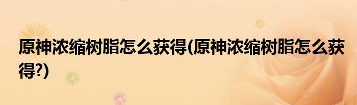 原神浓缩树脂怎么获得(原神浓缩树脂怎么获得?)