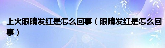 上火眼睛发红是怎么回事（眼睛发红是怎么回事）