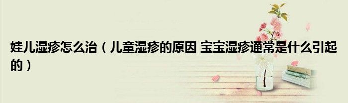 娃儿湿疹怎么治（儿童湿疹的原因 宝宝湿疹通常是什么引起的）