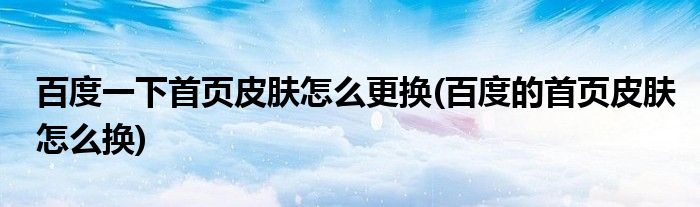 百度一下首页皮肤怎么更换(百度的首页皮肤怎么换)
