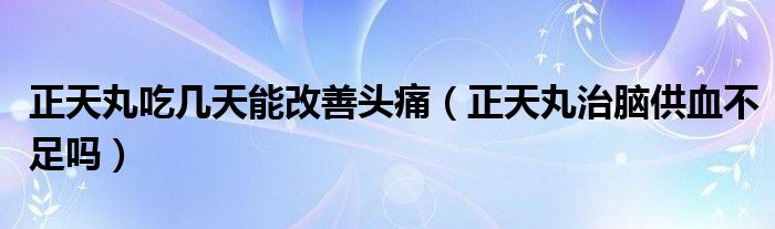 正天丸吃几天能改善头痛（正天丸治脑供血不足吗）