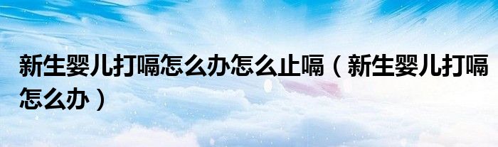 新生婴儿打嗝怎么办怎么止嗝（新生婴儿打嗝怎么办）