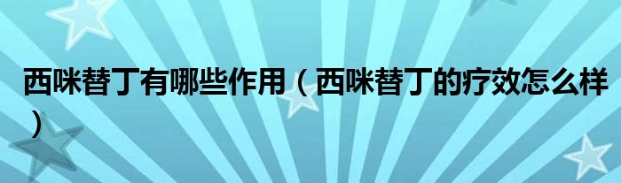 西咪替丁有哪些作用（西咪替丁的疗效怎么样）