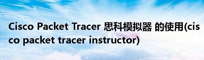 Cisco Packet Tracer 思科模拟器 的使用(cisco packet tracer instructor)