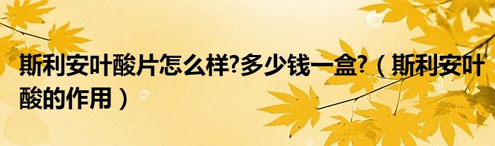 斯利安叶酸片怎么样?多少钱一盒?（斯利安叶酸的作用）